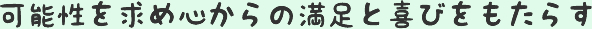 可能性を求め心からの満足と喜びをもたらす